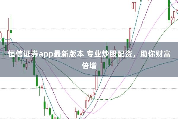 恒信证券app最新版本 专业炒股配资，助你财富倍增