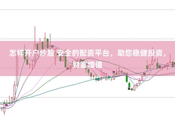 怎样开户炒股 安全的配资平台，助您稳健投资，财富增值