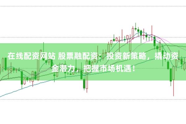 在线配资网站 股票融配资：投资新策略，撬动资金潜力，把握市场机遇！