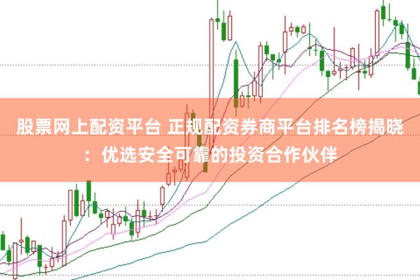 股票网上配资平台 正规配资券商平台排名榜揭晓：优选安全可靠的投资合作伙伴